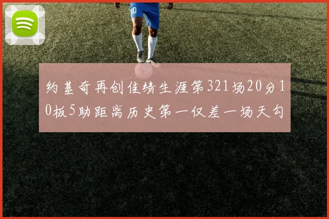 约基奇再创佳绩生涯第321场20分10板5助距离历史第一仅差一场天勾在望