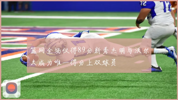 篮网全场仅得89分新秀杰明与沃尔夫成为唯一得分上双球员