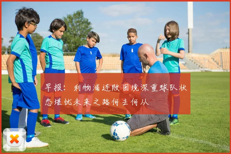 早报：利物浦连败困境深重球队状态堪忧未来之路何去何从