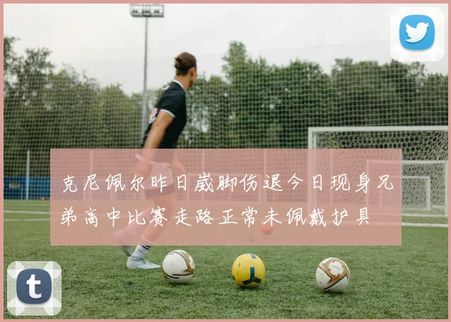 克尼佩尔昨日崴脚伤退今日现身兄弟高中比赛走路正常未佩戴护具