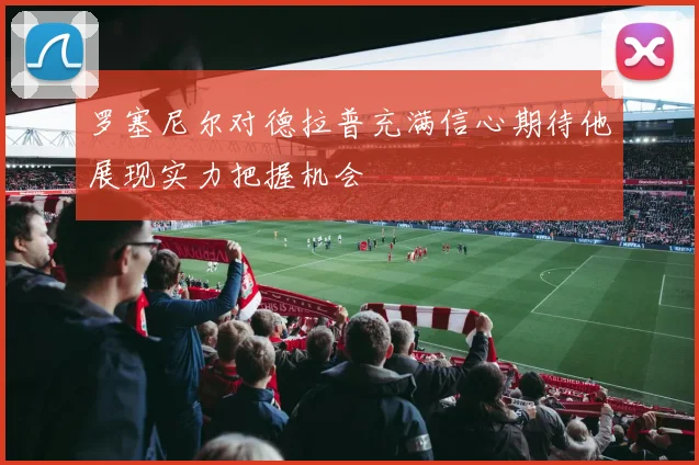 罗塞尼尔对德拉普充满信心期待他展现实力把握机会