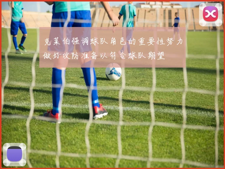 克莱伯强调球队角色的重要性努力做好攻防准备以符合球队期望