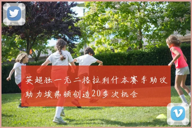 英超独一无二格拉利什本赛季助攻助力埃弗顿创造20多次机会