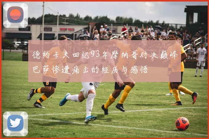 德约卡夫回忆93年摩纳哥对决巅峰巴萨惨遭痛击的经历与感悟