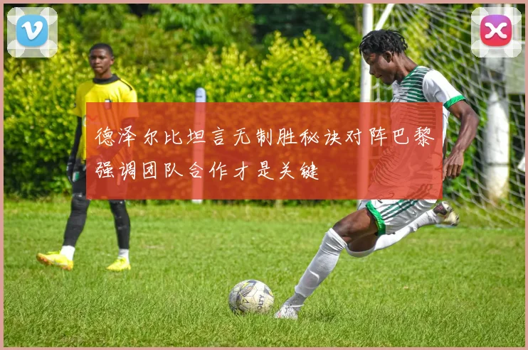 德泽尔比坦言无制胜秘诀对阵巴黎强调团队合作才是关键