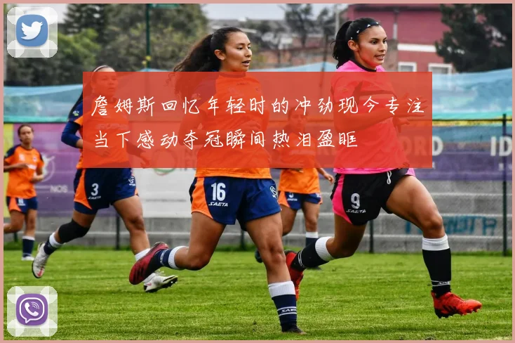 詹姆斯回忆年轻时的冲劲现今专注当下感动夺冠瞬间热泪盈眶