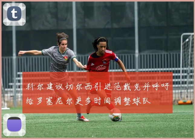 科尔建议切尔西引进范戴克并呼吁给罗塞尼尔更多时间调整球队