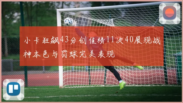 小卡狂飙43分创佳绩11次40展现战神本色与罚球完美表现