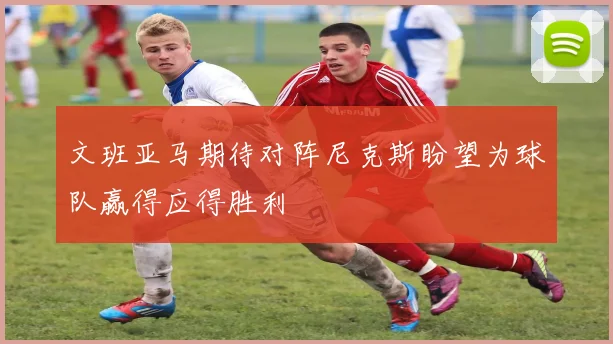 文班亚马期待对阵尼克斯盼望为球队赢得应得胜利
