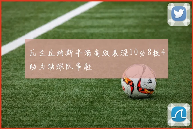 瓦兰丘纳斯半场高效表现10分8板4助力助球队争胜