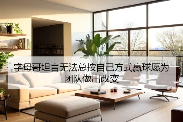 字母哥坦言无法总按自己方式赢球愿为团队做出改变 | SabaSports