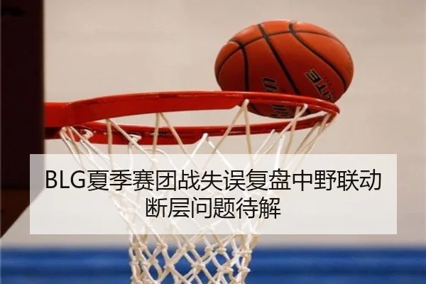 BLG夏季赛团战失误复盘中野联动断层问题待解 | SabaSports